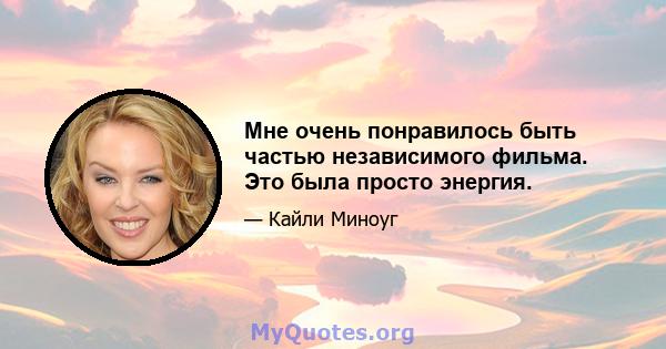 Мне очень понравилось быть частью независимого фильма. Это была просто энергия.