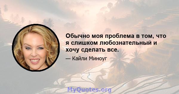 Обычно моя проблема в том, что я слишком любознательный и хочу сделать все.