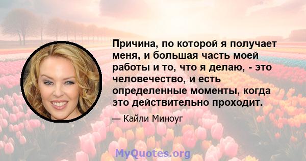 Причина, по которой я получает меня, и большая часть моей работы и то, что я делаю, - это человечество, и есть определенные моменты, когда это действительно проходит.