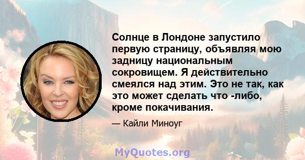 Солнце в Лондоне запустило первую страницу, объявляя мою задницу национальным сокровищем. Я действительно смеялся над этим. Это не так, как это может сделать что -либо, кроме покачивания.