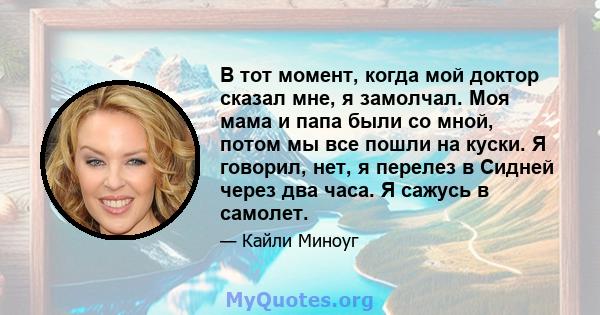 В тот момент, когда мой доктор сказал мне, я замолчал. Моя мама и папа были со мной, потом мы все пошли на куски. Я говорил, нет, я перелез в Сидней через два часа. Я сажусь в самолет.