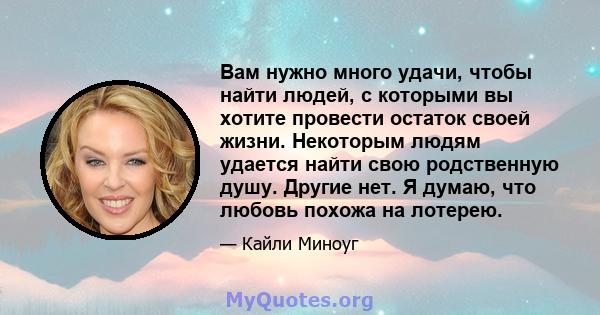 Вам нужно много удачи, чтобы найти людей, с которыми вы хотите провести остаток своей жизни. Некоторым людям удается найти свою родственную душу. Другие нет. Я думаю, что любовь похожа на лотерею.