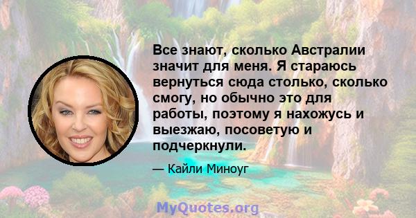 Все знают, сколько Австралии значит для меня. Я стараюсь вернуться сюда столько, сколько смогу, но обычно это для работы, поэтому я нахожусь и выезжаю, посоветую и подчеркнули.