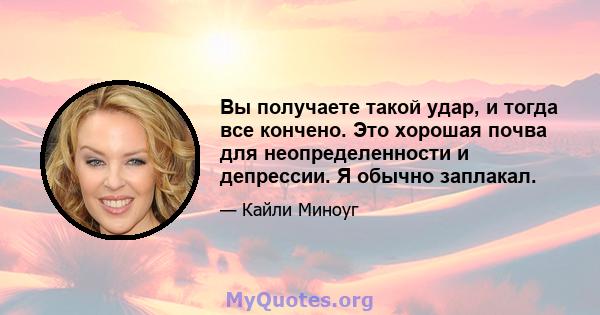 Вы получаете такой удар, и тогда все кончено. Это хорошая почва для неопределенности и депрессии. Я обычно заплакал.