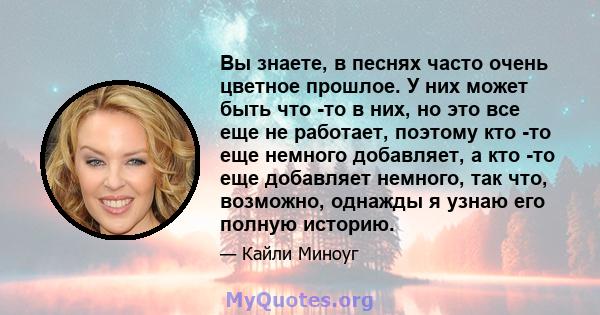 Вы знаете, в песнях часто очень цветное прошлое. У них может быть что -то в них, но это все еще не работает, поэтому кто -то еще немного добавляет, а кто -то еще добавляет немного, так что, возможно, однажды я узнаю его 