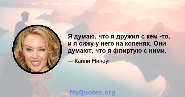 Я думаю, что я дружил с кем -то, и я сижу у него на коленях. Они думают, что я флиртую с ними.