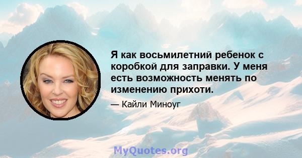 Я как восьмилетний ребенок с коробкой для заправки. У меня есть возможность менять по изменению прихоти.