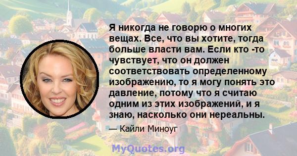 Я никогда не говорю о многих вещах. Все, что вы хотите, тогда больше власти вам. Если кто -то чувствует, что он должен соответствовать определенному изображению, то я могу понять это давление, потому что я считаю одним