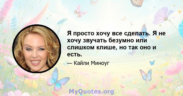 Я просто хочу все сделать. Я не хочу звучать безумно или слишком клише, но так оно и есть.