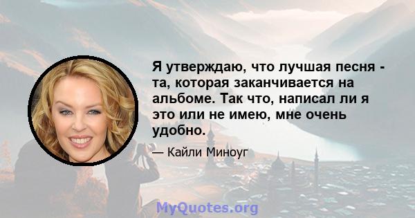 Я утверждаю, что лучшая песня - та, которая заканчивается на альбоме. Так что, написал ли я это или не имею, мне очень удобно.