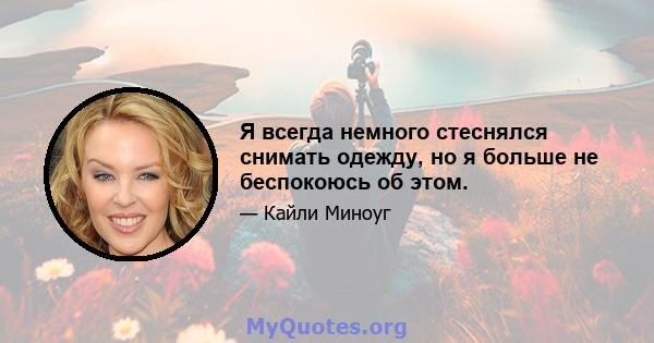 Я всегда немного стеснялся снимать одежду, но я больше не беспокоюсь об этом.