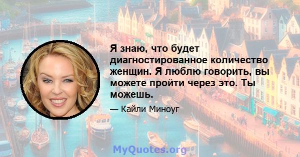 Я знаю, что будет диагностированное количество женщин. Я люблю говорить, вы можете пройти через это. Ты можешь.