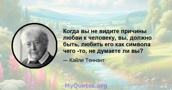 Когда вы не видите причины любви к человеку, вы, должно быть, любить его как символа чего -то, не думаете ли вы?