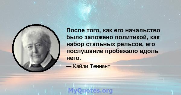 После того, как его начальство было заложено политикой, как набор стальных рельсов, его послушание пробежало вдоль него.