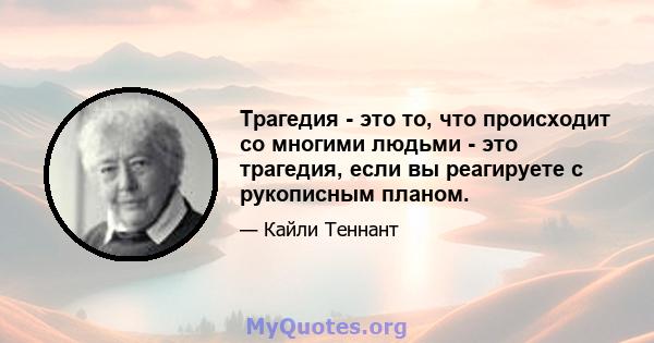 Трагедия - это то, что происходит со многими людьми - это трагедия, если вы реагируете с рукописным планом.