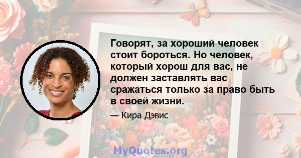 Говорят, за хороший человек стоит бороться. Но человек, который хорош для вас, не должен заставлять вас сражаться только за право быть в своей жизни.