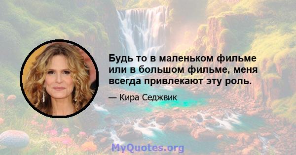 Будь то в маленьком фильме или в большом фильме, меня всегда привлекают эту роль.