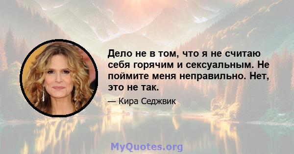 Дело не в том, что я не считаю себя горячим и сексуальным. Не поймите меня неправильно. Нет, это не так.