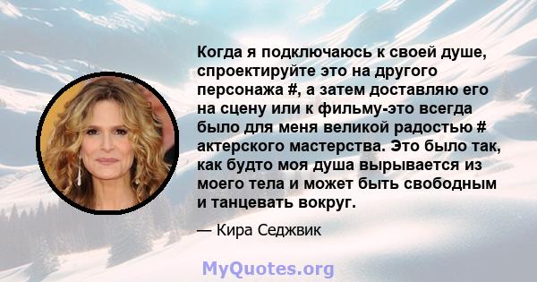 Когда я подключаюсь к своей душе, спроектируйте это на другого персонажа #, а затем доставляю его на сцену или к фильму-это всегда было для меня великой радостью # актерского мастерства. Это было так, как будто моя душа 