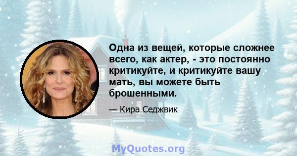 Одна из вещей, которые сложнее всего, как актер, - это постоянно критикуйте, и критикуйте вашу мать, вы можете быть брошенными.