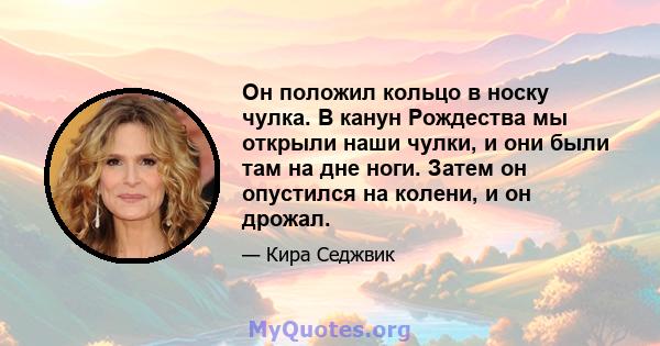 Он положил кольцо в носку чулка. В канун Рождества мы открыли наши чулки, и они были там на дне ноги. Затем он опустился на колени, и он дрожал.