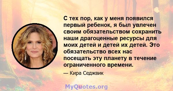 С тех пор, как у меня появился первый ребенок, я был увлечен своим обязательством сохранить наши драгоценные ресурсы для моих детей и детей их детей. Это обязательство всех нас посещать эту планету в течение