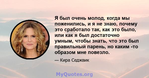 Я был очень молод, когда мы поженились, и я не знаю, почему это сработало так, как это было, или как я был достаточно умным, чтобы знать, что это был правильный парень, но каким -то образом мне повезло.