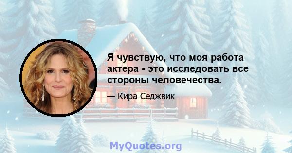 Я чувствую, что моя работа актера - это исследовать все стороны человечества.