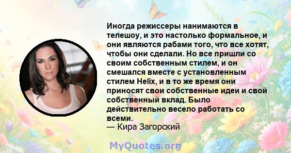 Иногда режиссеры нанимаются в телешоу, и это настолько формальное, и они являются рабами того, что все хотят, чтобы они сделали. Но все пришли со своим собственным стилем, и он смешался вместе с установленным стилем