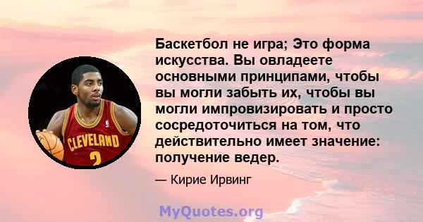 Баскетбол не игра; Это форма искусства. Вы овладеете основными принципами, чтобы вы могли забыть их, чтобы вы могли импровизировать и просто сосредоточиться на том, что действительно имеет значение: получение ведер.