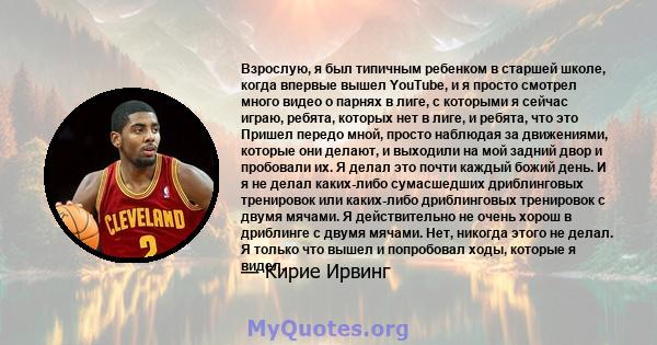 Взрослую, я был типичным ребенком в старшей школе, когда впервые вышел YouTube, и я просто смотрел много видео о парнях в лиге, с которыми я сейчас играю, ребята, которых нет в лиге, и ребята, что это Пришел передо