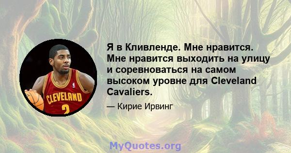 Я в Кливленде. Мне нравится. Мне нравится выходить на улицу и соревноваться на самом высоком уровне для Cleveland Cavaliers.