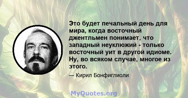 Это будет печальный день для мира, когда восточный джентльмен понимает, что западный неуклюжий - только восточный уит в другой идиоме. Ну, во всяком случае, многое из этого.