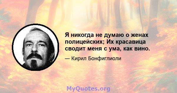 Я никогда не думаю о женах полицейских; Их красавица сводит меня с ума, как вино.