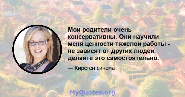 Мои родители очень консервативны. Они научили меня ценности тяжелой работы - не зависят от других людей, делайте это самостоятельно.