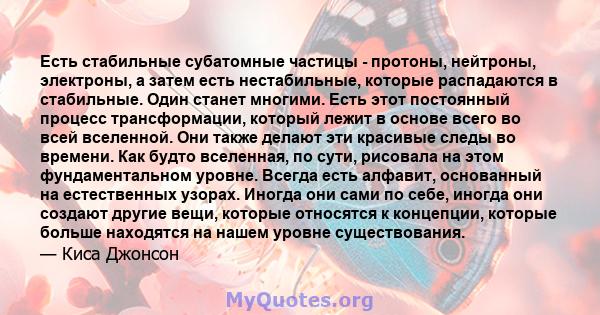 Есть стабильные субатомные частицы - протоны, нейтроны, электроны, а затем есть нестабильные, которые распадаются в стабильные. Один станет многими. Есть этот постоянный процесс трансформации, который лежит в основе