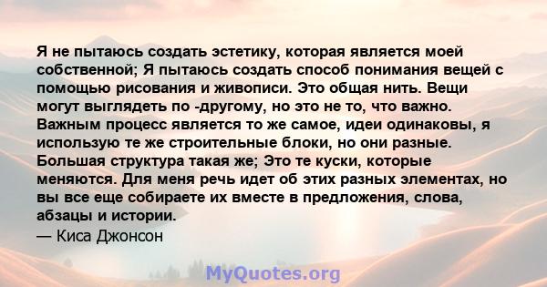 Я не пытаюсь создать эстетику, которая является моей собственной; Я пытаюсь создать способ понимания вещей с помощью рисования и живописи. Это общая нить. Вещи могут выглядеть по -другому, но это не то, что важно.