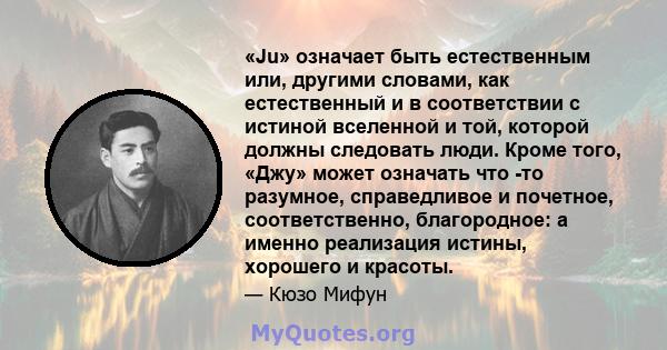 «Ju» означает быть естественным или, другими словами, как естественный и в соответствии с истиной вселенной и той, которой должны следовать люди. Кроме того, «Джу» может означать что -то разумное, справедливое и