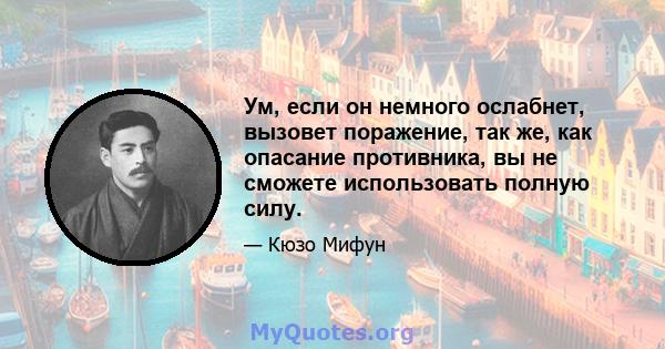 Ум, если он немного ослабнет, вызовет поражение, так же, как опасание противника, вы не сможете использовать полную силу.