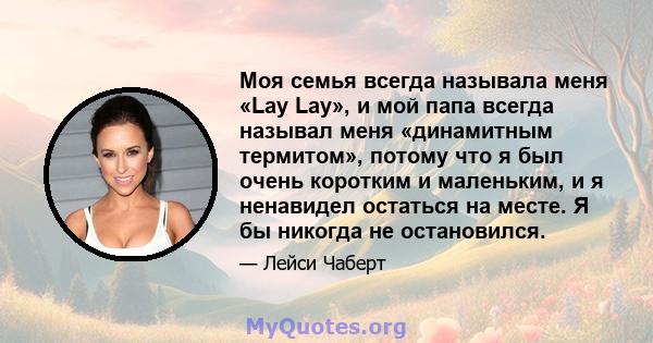 Моя семья всегда называла меня «Lay Lay», и мой папа всегда называл меня «динамитным термитом», потому что я был очень коротким и маленьким, и я ненавидел остаться на месте. Я бы никогда не остановился.