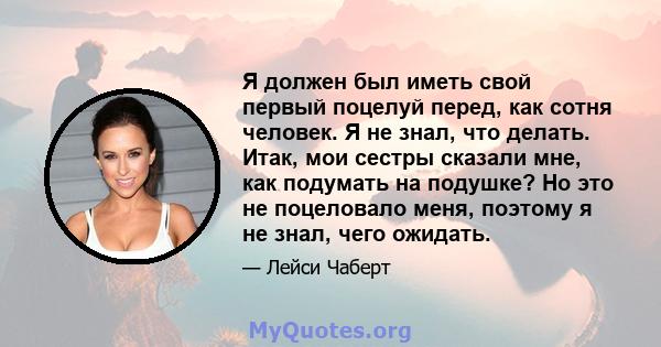 Я должен был иметь свой первый поцелуй перед, как сотня человек. Я не знал, что делать. Итак, мои сестры сказали мне, как подумать на подушке? Но это не поцеловало меня, поэтому я не знал, чего ожидать.