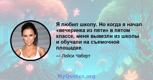 Я любил школу. Но когда я начал «вечеринка из пяти» в пятом классе, меня вывезли из школы и обучали на съемочной площадке.