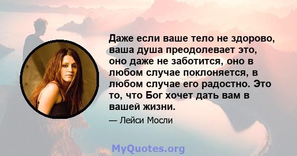 Даже если ваше тело не здорово, ваша душа преодолевает это, оно даже не заботится, оно в любом случае поклоняется, в любом случае его радостно. Это то, что Бог хочет дать вам в вашей жизни.