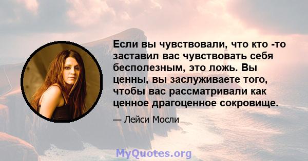 Если вы чувствовали, что кто -то заставил вас чувствовать себя бесполезным, это ложь. Вы ценны, вы заслуживаете того, чтобы вас рассматривали как ценное драгоценное сокровище.