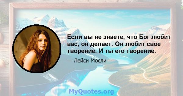 Если вы не знаете, что Бог любит вас, он делает. Он любит свое творение. И ты его творение.