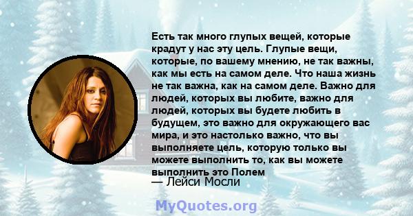 Есть так много глупых вещей, которые крадут у нас эту цель. Глупые вещи, которые, по вашему мнению, не так важны, как мы есть на самом деле. Что наша жизнь не так важна, как на самом деле. Важно для людей, которых вы