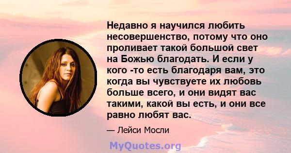 Недавно я научился любить несовершенство, потому что оно проливает такой большой свет на Божью благодать. И если у кого -то есть благодаря вам, это когда вы чувствуете их любовь больше всего, и они видят вас такими,