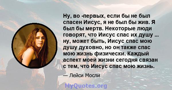 Ну, во -первых, если бы не был спасен Иисус, я не был бы жив. Я был бы мертв. Некоторые люди говорят, что Иисус спас их душу ... ну, может быть, Иисус спас мою душу духовно, но он также спас мою жизнь физически. Каждый