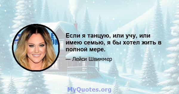 Если я танцую, или учу, или имею семью, я бы хотел жить в полной мере.