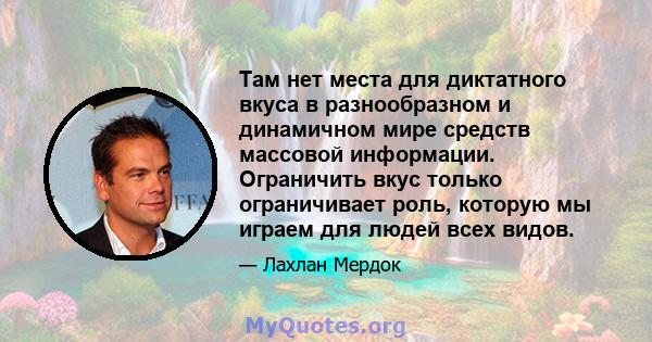 Там нет места для диктатного вкуса в разнообразном и динамичном мире средств массовой информации. Ограничить вкус только ограничивает роль, которую мы играем для людей всех видов.